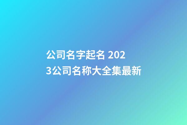 公司名字起名 2023公司名称大全集最新-第1张-公司起名-玄机派